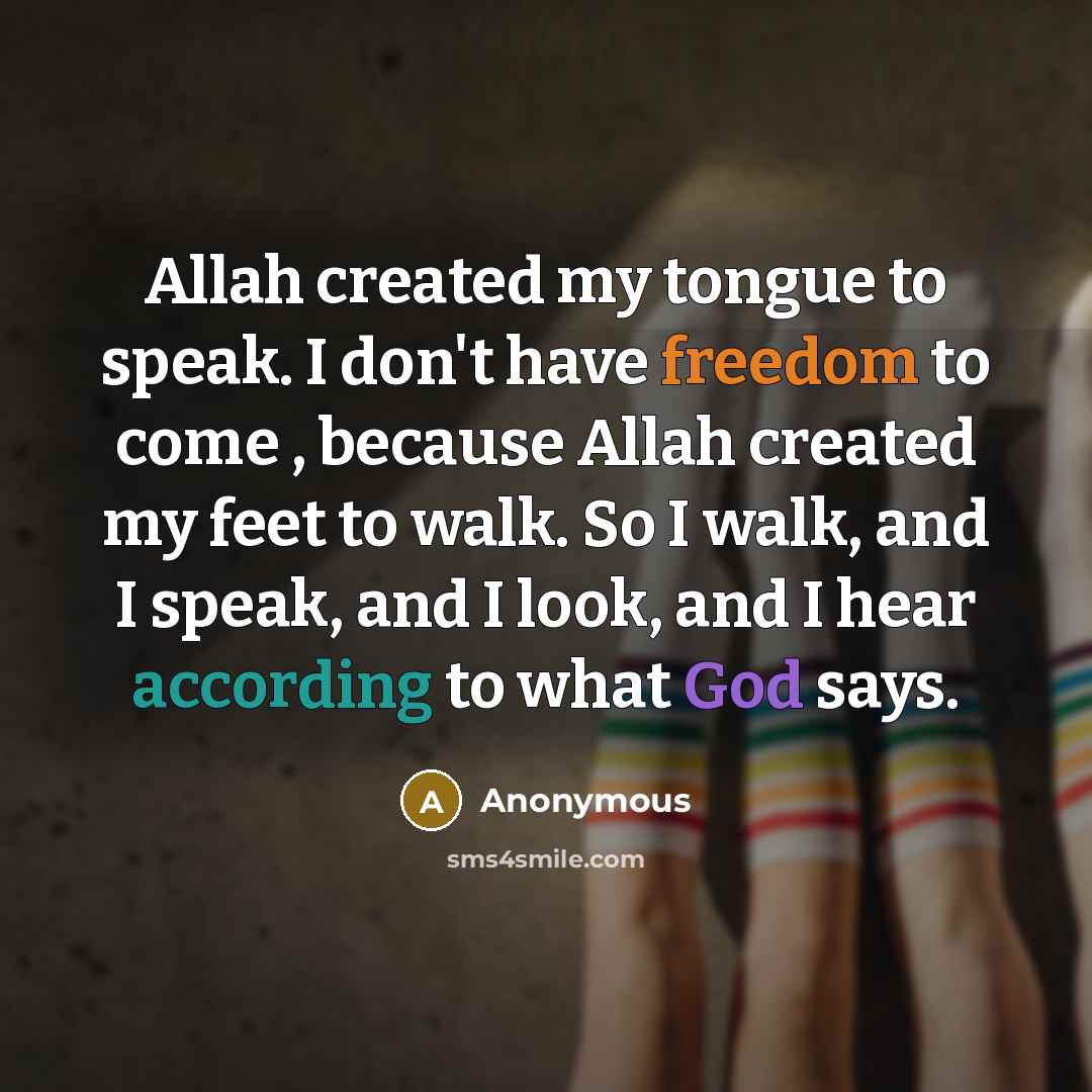 “Allah created my tongue to speak. I don't have freedom to come , because Allah created my feet to walk. So I walk, and I speak, and I look, and I hear according to what God says.” quote by Anonymous