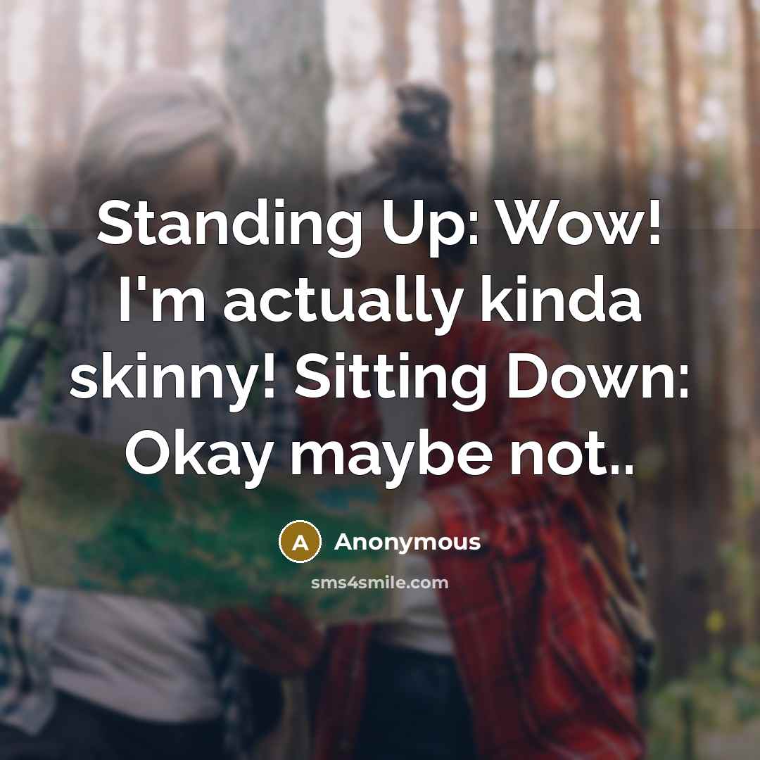 “Standing Up: Wow! I'm actually kinda skinny! Sitting Down: Okay…” quote by Anonymous
