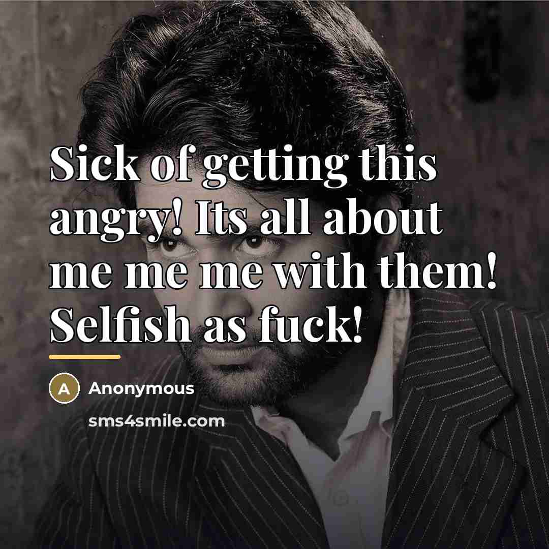 “Sick of getting this angry! Its all about me me…” quote by Anonymous