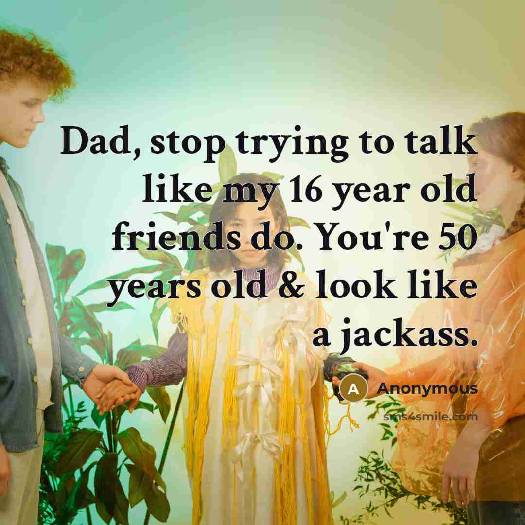 “Dad, stop trying to talk like my 16 year old…” quote by Anonymous