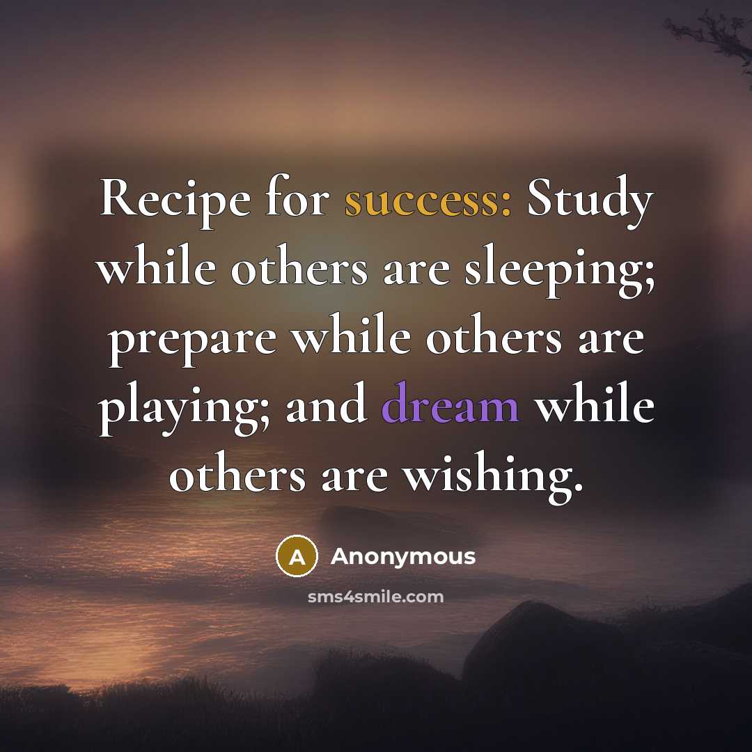 “Recipe for success: Study while others are sleeping; prepare while others are playing; and dream while others are wishing.” quote by Anonymous