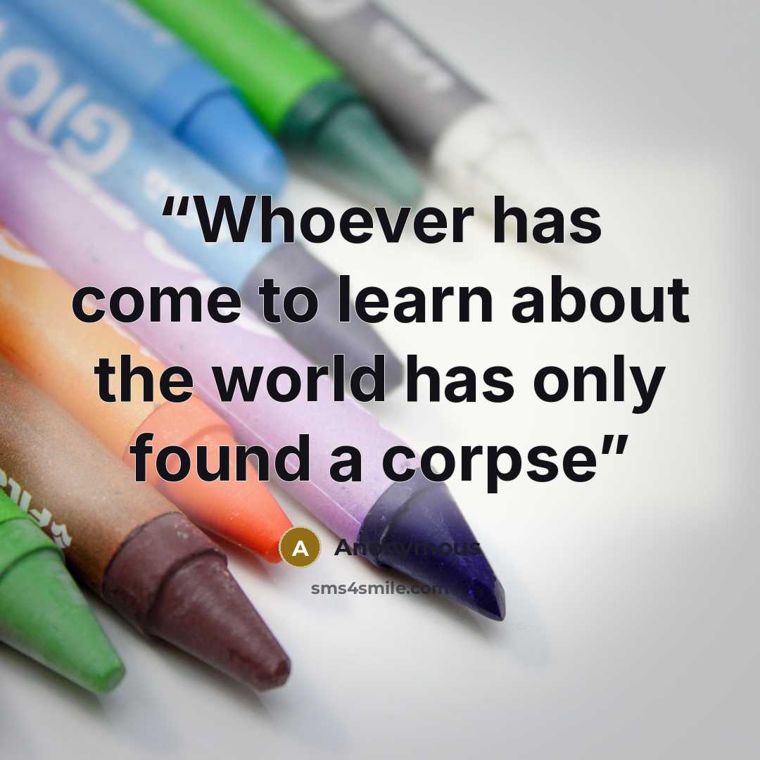 “Whoever has come to learn about the world has only found a corpse” quote by Anonymous