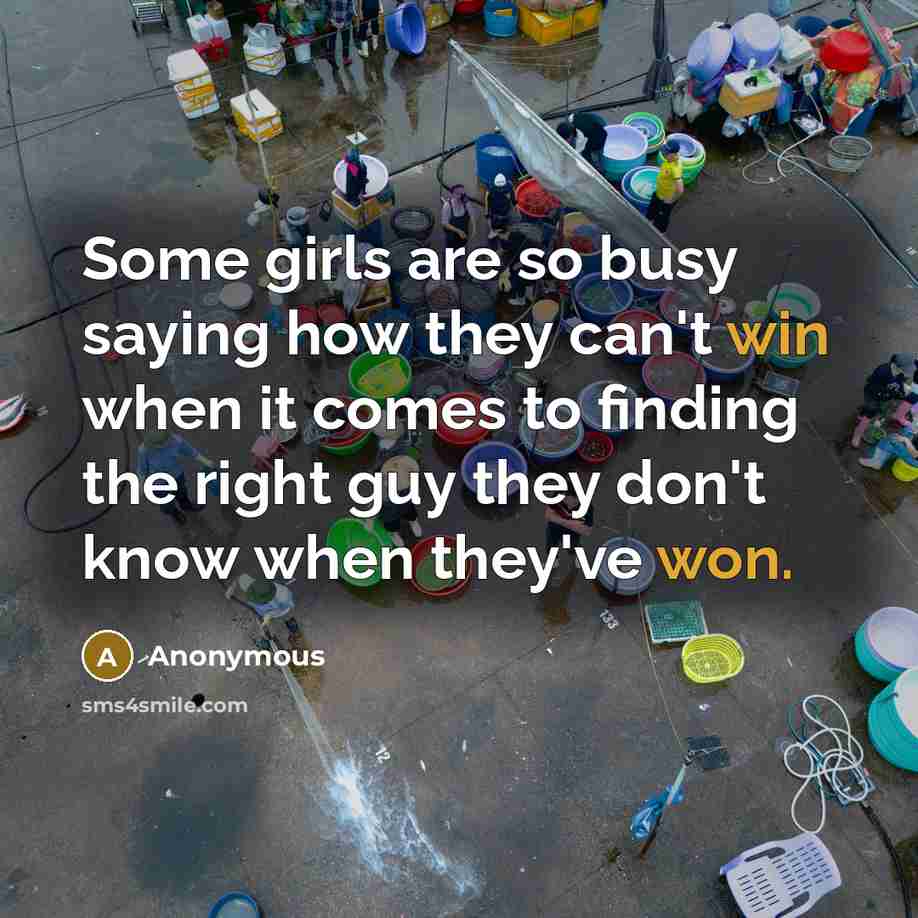 “Some girls are so busy saying how they can't win when it comes to finding the right guy they don't know when they've won.” quote by Anonymous