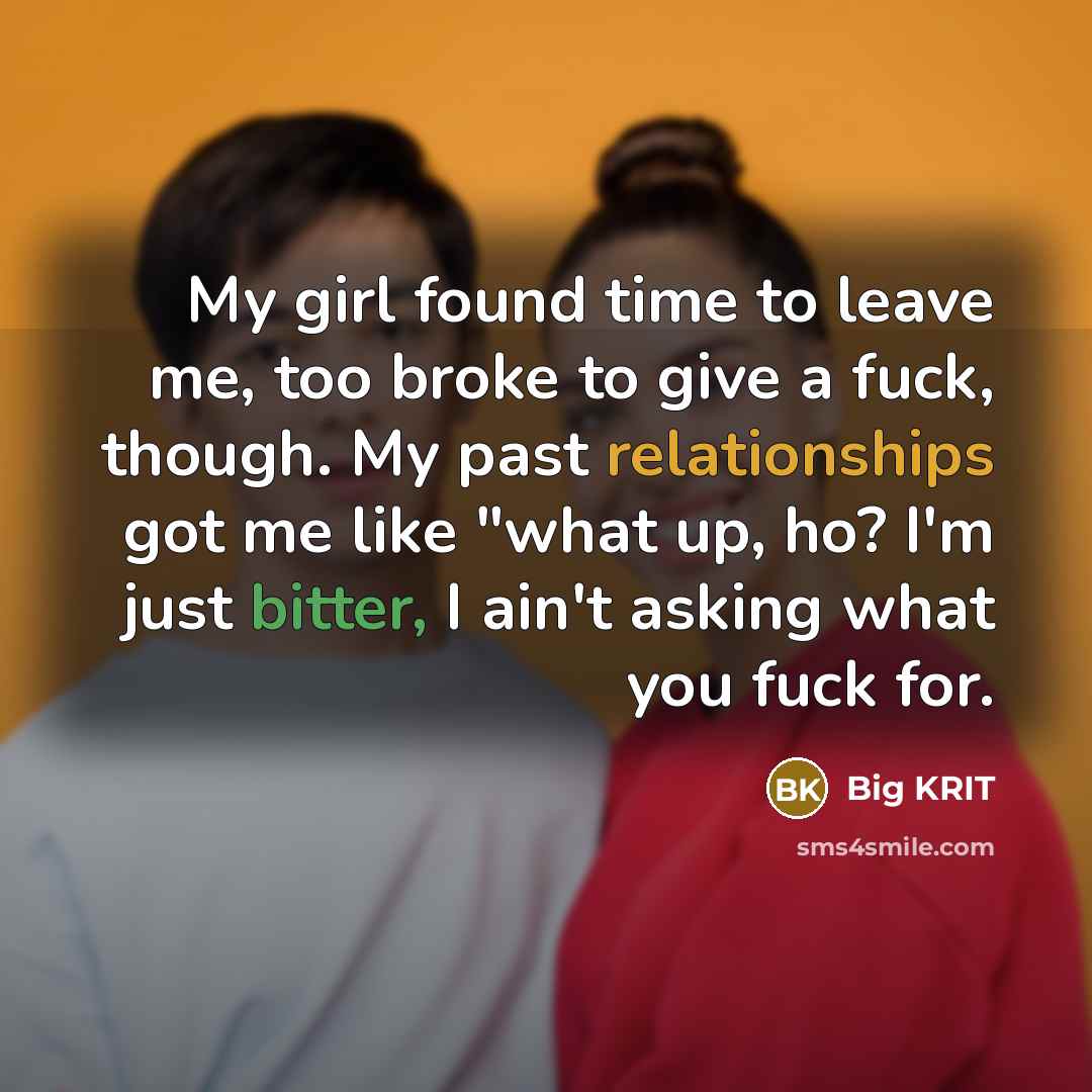 “My girl found time to leave me, too broke to give a fuck, though. My past relationships got me like "what up, ho? I'm just bitter, I ain't asking what you fuck for.” quote by Big KRIT