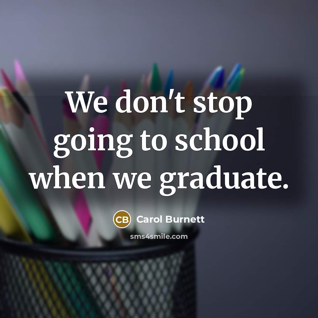 “We don't stop going to school when we graduate.…” quote by Carol Burnett