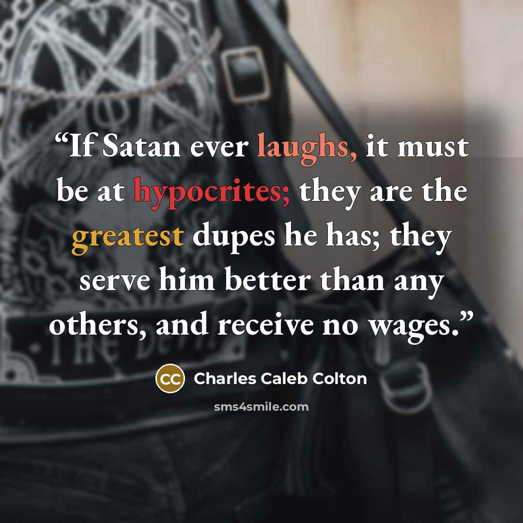“If Satan ever laughs, it must be at hypocrites; they are the greatest dupes he has; they serve him better than any others, and receive no wages.” quote by CHARLES CALEB COLTON