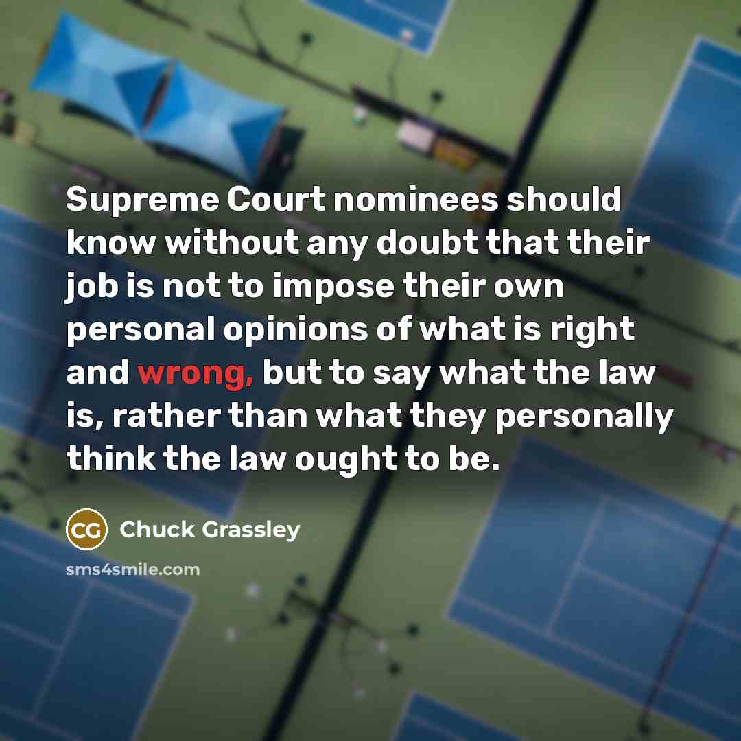 “Supreme Court nominees should know without any doubt that their job is not to impose their own personal opinions of what is right and wrong, but to say what the law is, rather than what they personally think the law ought to be.” quote by Chuck Grassley