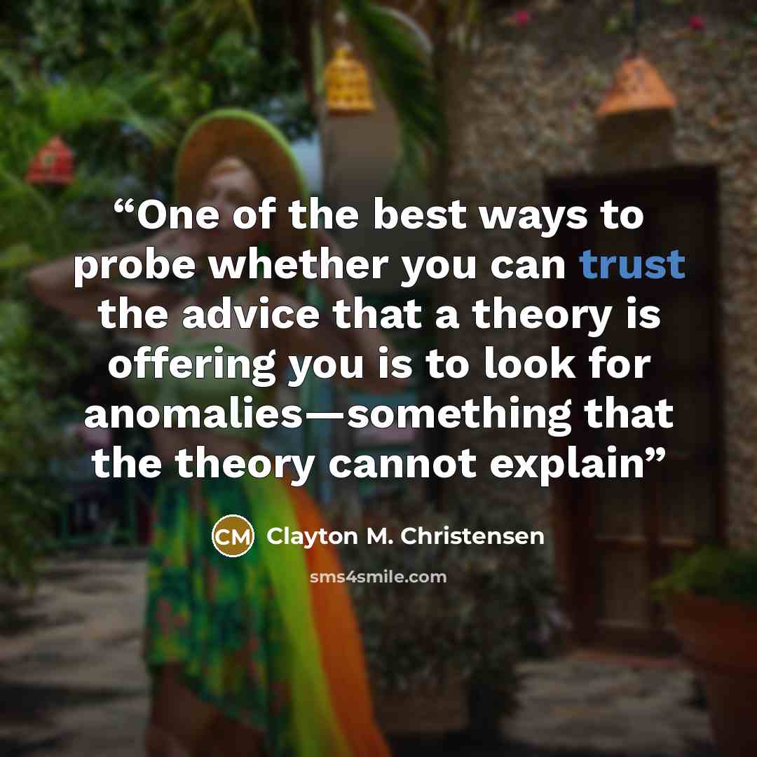 “One of the best ways to probe whether you can trust the advice that a theory is offering you is to look for anomalies—something that the theory cannot explain” quote by Clayton M. Christensen
