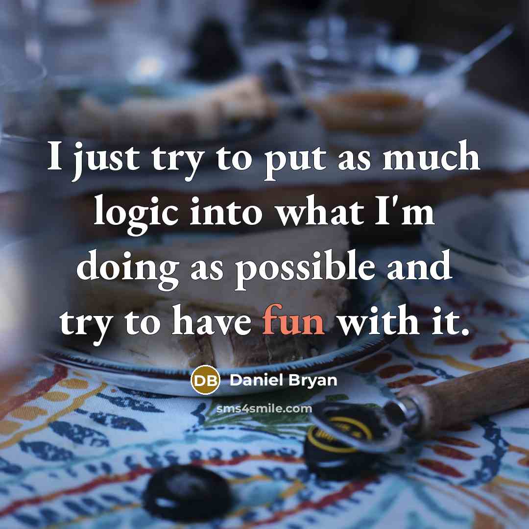 “I just try to put as much logic into what I'm doing as possible and try to have fun with it.” quote by Daniel Bryan