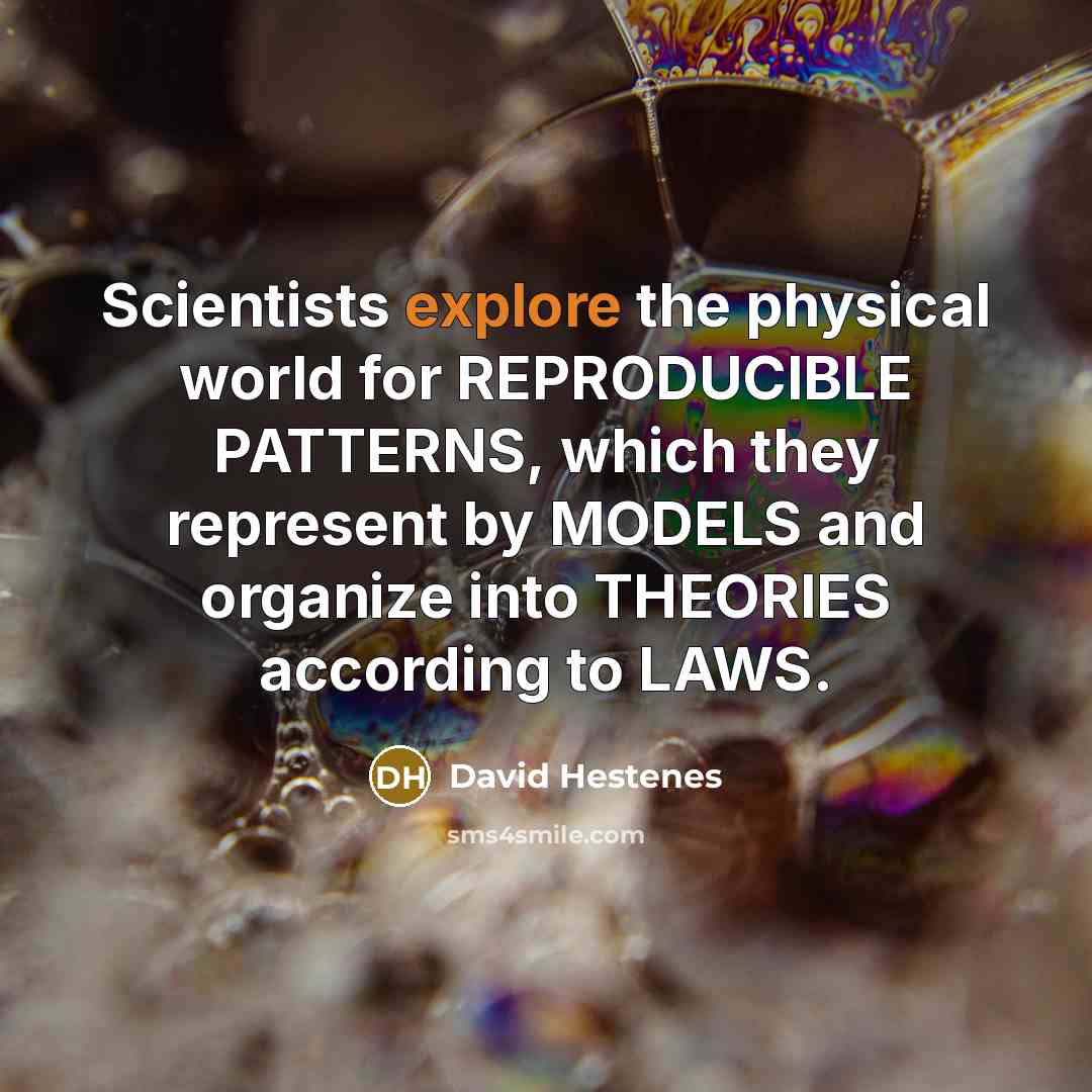 “Scientists explore the physical world for REPRODUCIBLE PATTERNS, which they represent by MODELS and organize into THEORIES according to LAWS.” quote by David Hestenes