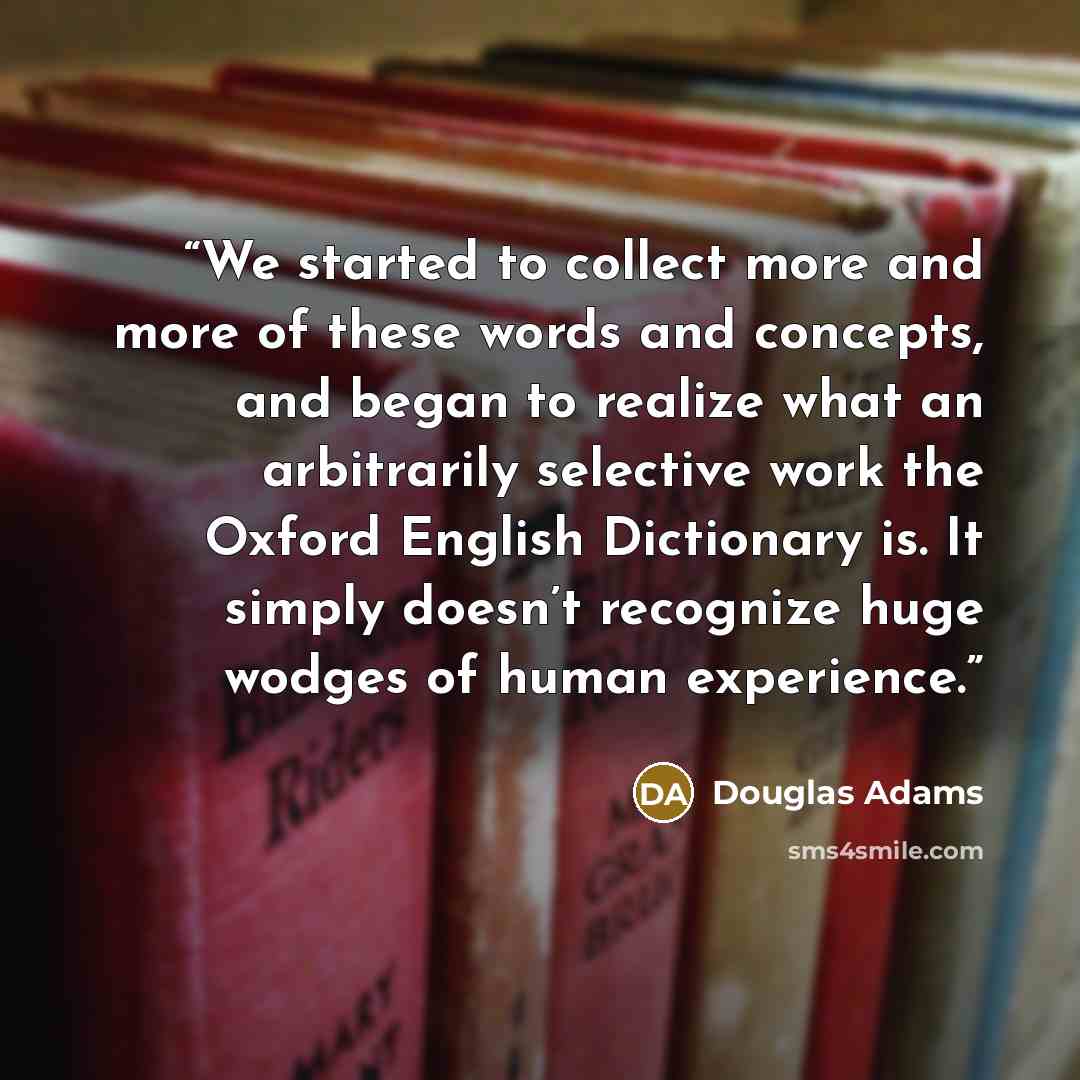 “We started to collect more and more of these words and concepts, and began to realize what an arbitrarily selective work the Oxford English Dictionary is. It simply doesn’t recognize huge wodges of human experience.” quote by Douglas Adams