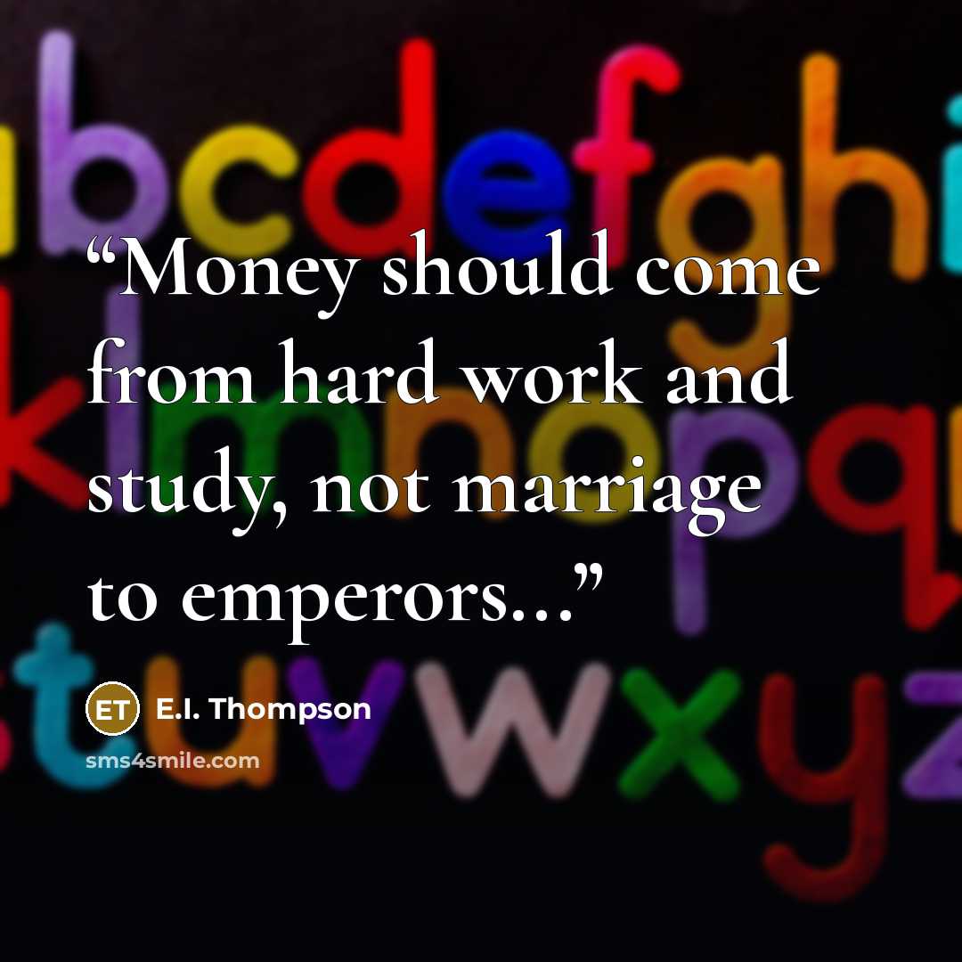 “Money should come from hard work and study, not marriage to emperors...” quote by E.I. Thompson