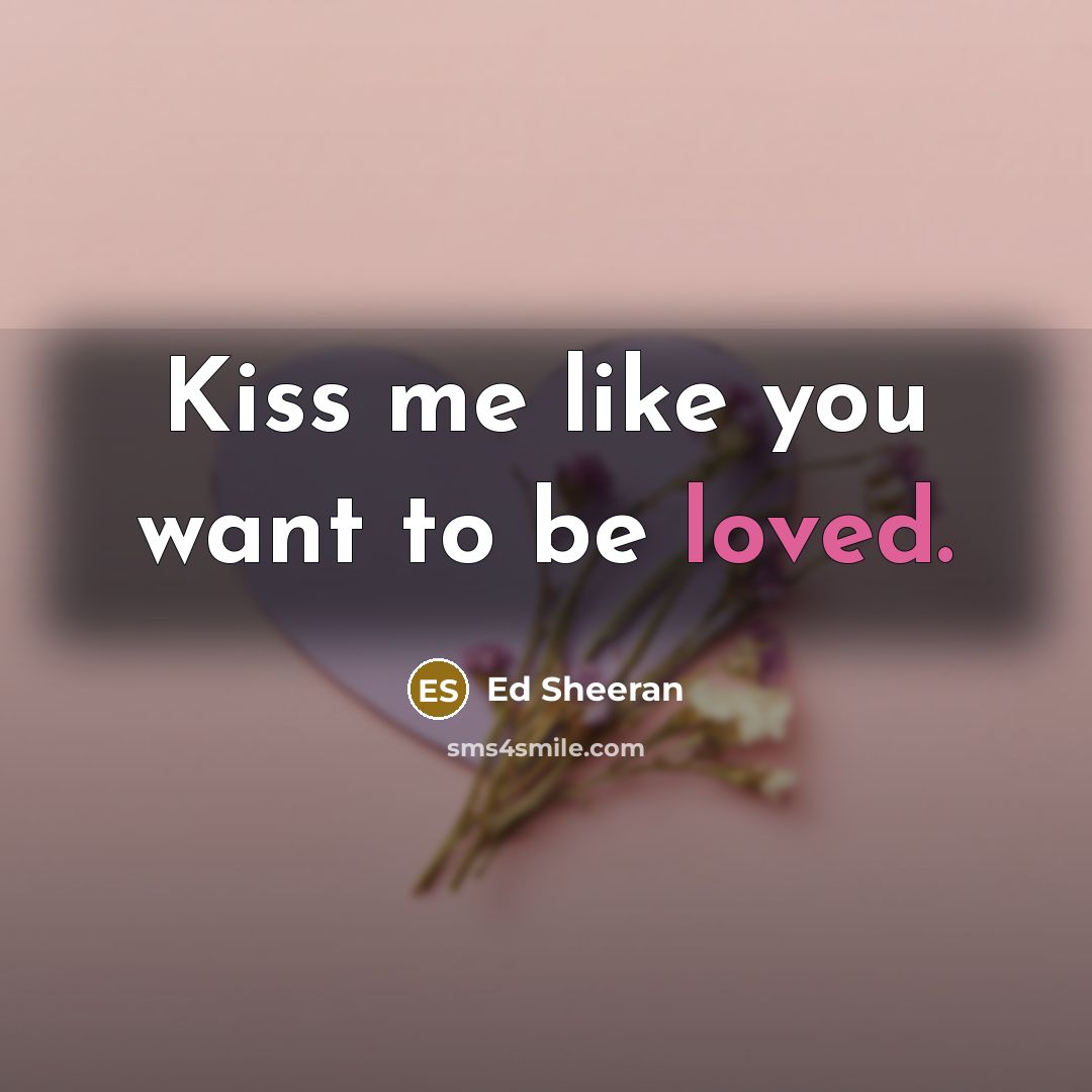 “Kiss me like you want to be loved.” quote by Ed Sheeran