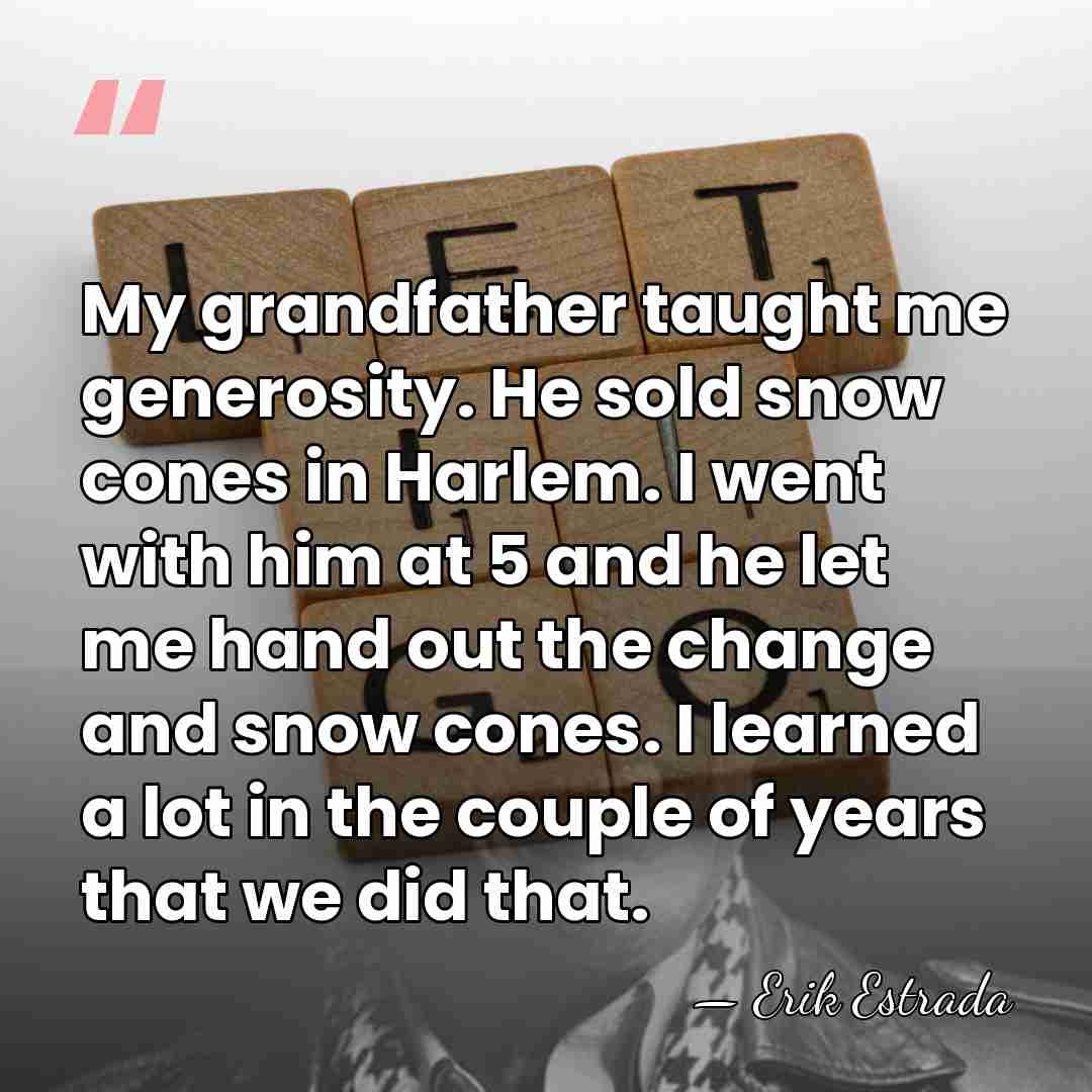 My grandfather taught me generosity. He sold snow cones in Harlem. I&hellip; - Erik Estrada