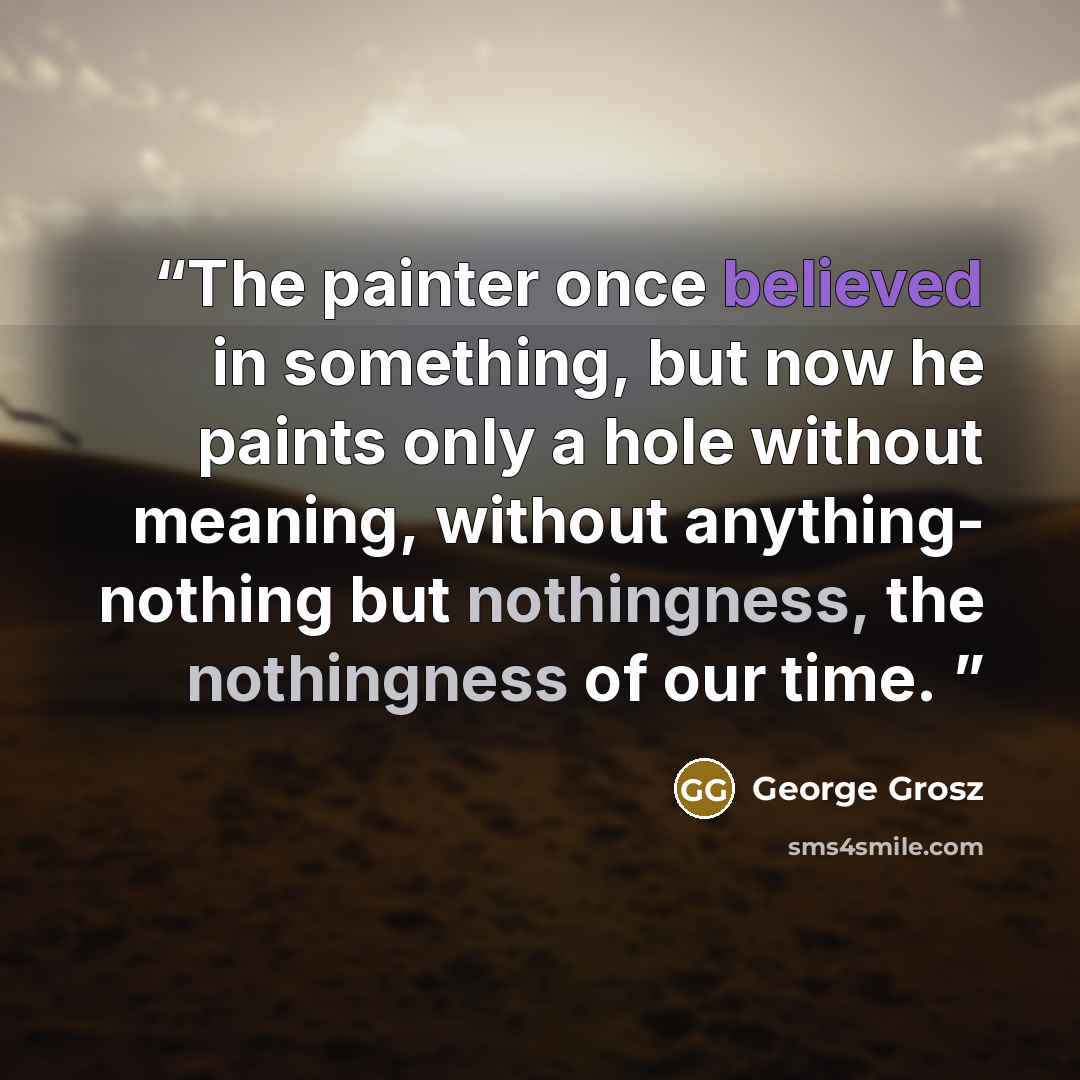 “The painter once believed in something, but now he paints only a hole without meaning, without anything- nothing but nothingness, the nothingness of our time.” quote by George Grosz