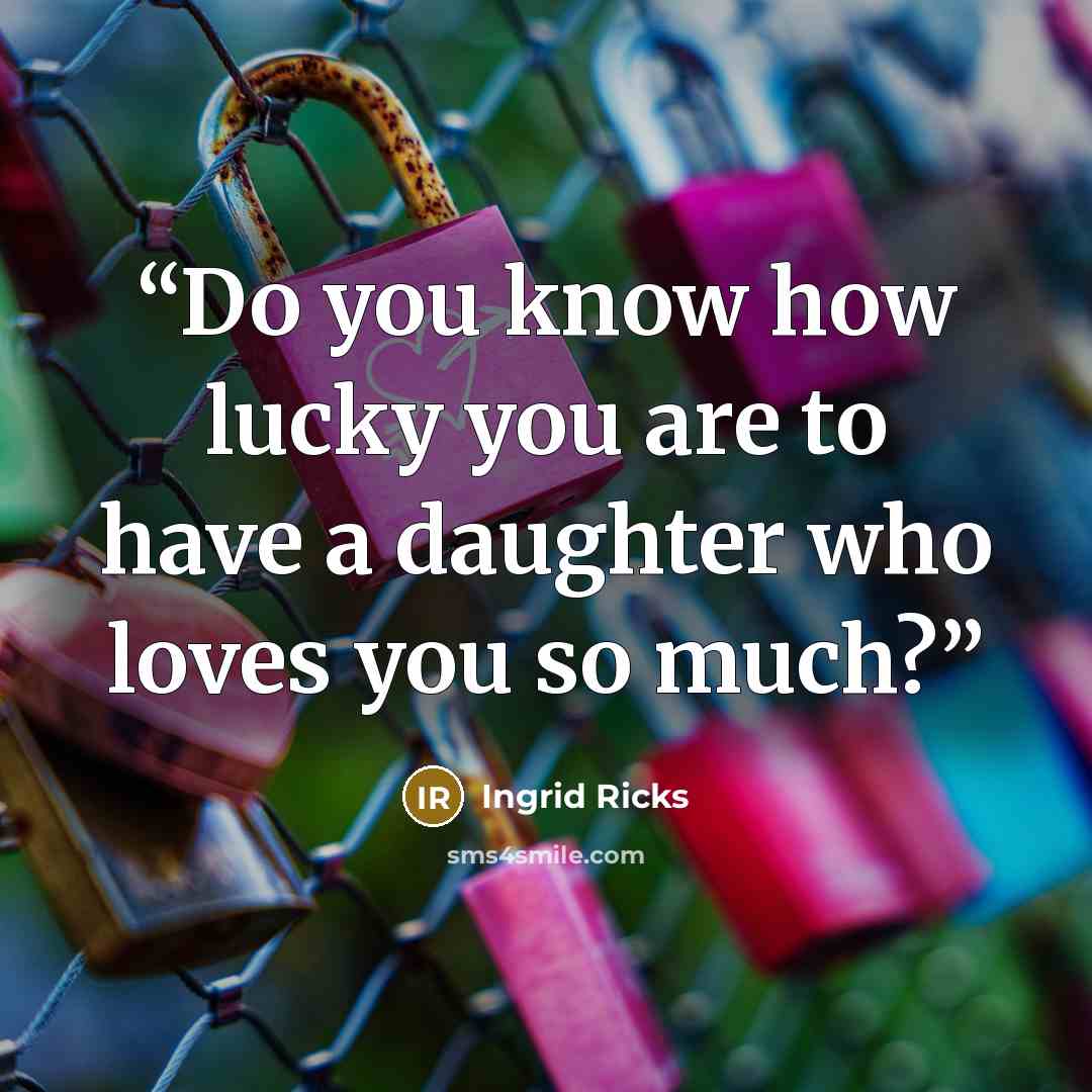 “Do you know how lucky you are to have a daughter who loves you so much?” quote by Ingrid Ricks
