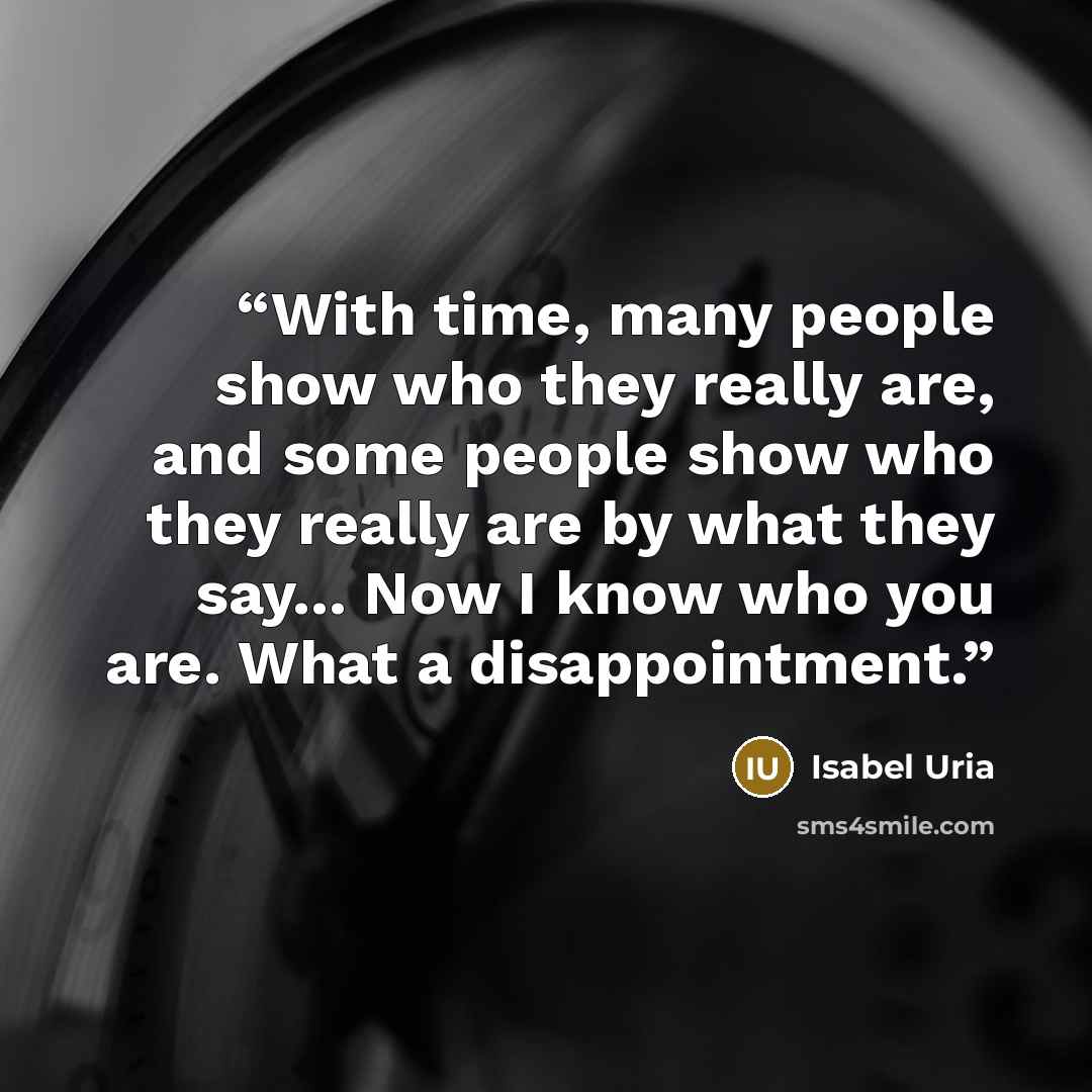 “With time, many people show who they really are, and some people show who they really are by what they say... Now I know who you are. What a disappointment.” quote by Isabel Uria