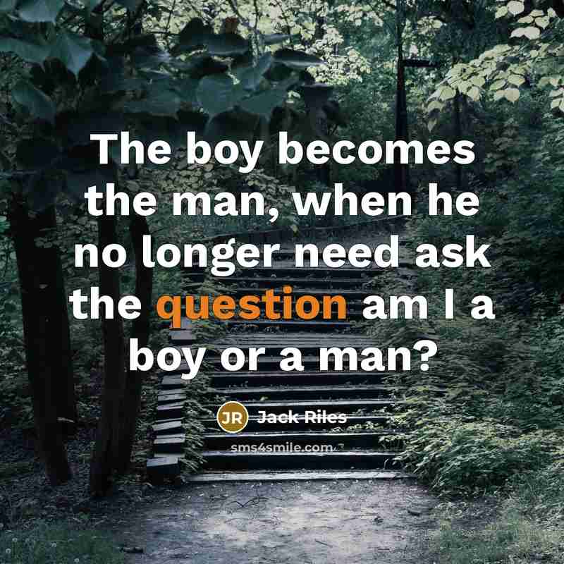 “The boy becomes the man, when he no longer need ask the question am I a boy or a man?” quote by Jack Riles