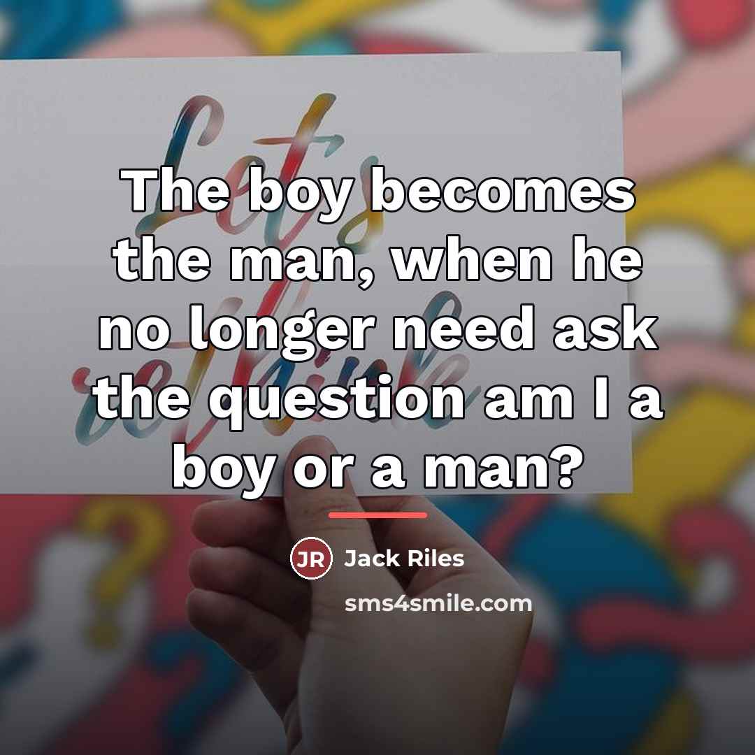 “The boy becomes the man, when he no longer need…” quote by Jack Riles