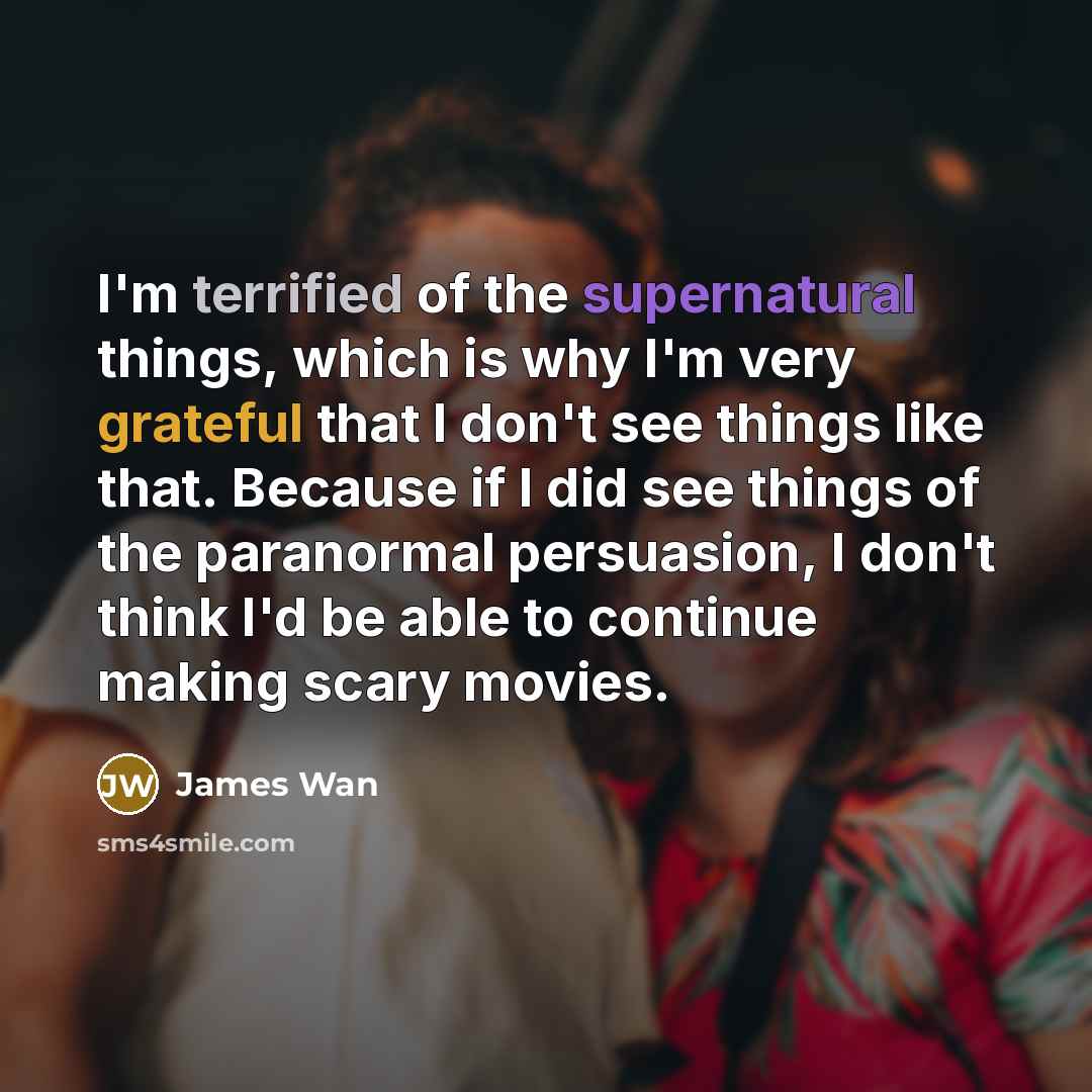 “I'm terrified of the supernatural things, which is why I'm…” quote by James Wan