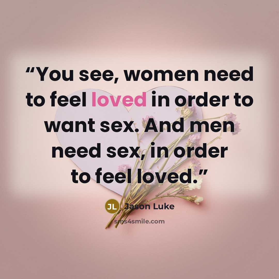 “You see, women need to feel loved in order to want sex. And men need sex, in order to feel loved.” quote by Jason Luke