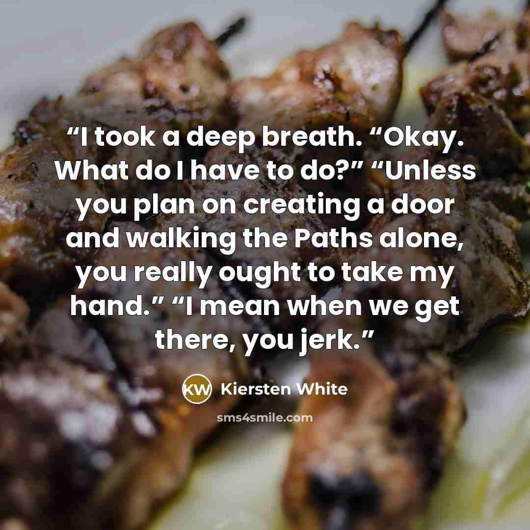 “I took a deep breath. “Okay. What do I have to do?” “Unless you plan on creating a door and walking the Paths alone, you really ought to take my hand.” “I mean when we get there, you jerk.” quote by Kiersten White