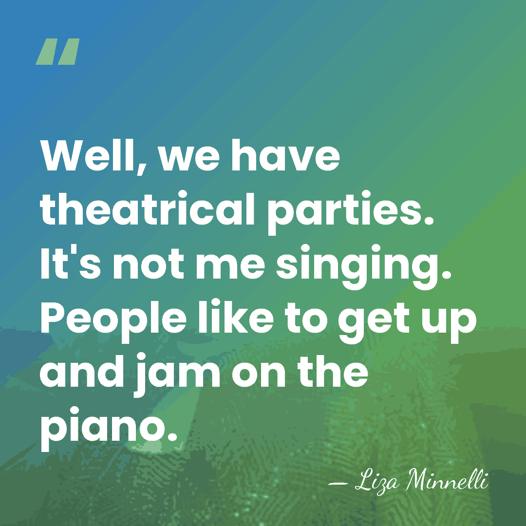 Well, we have theatrical parties. It's not me singing. People like to&hellip; - Liza Minnelli