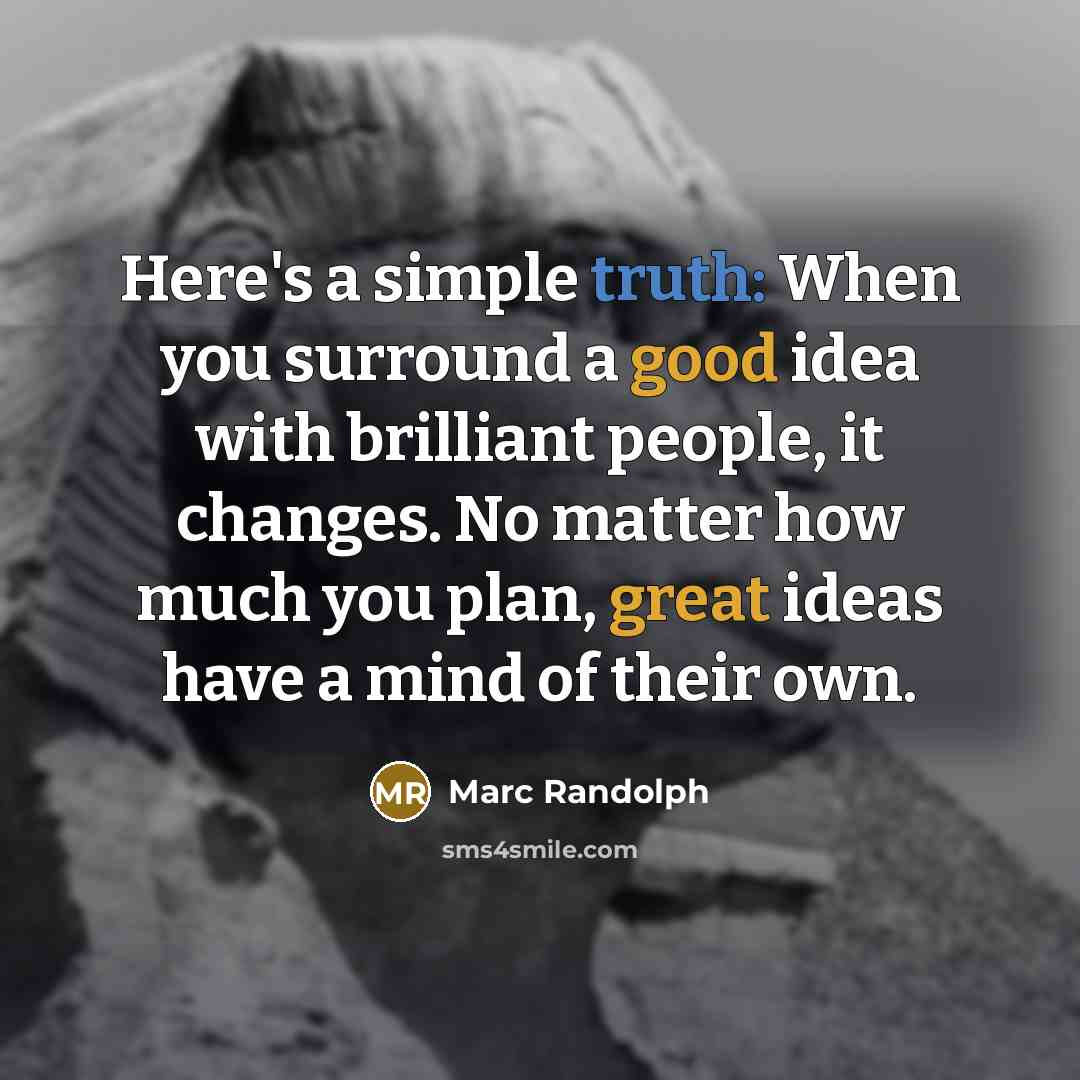 “Here's a simple truth: When you surround a good idea with brilliant people, it changes. No matter how much you plan, great ideas have a mind of their own.” quote by Marc Randolph