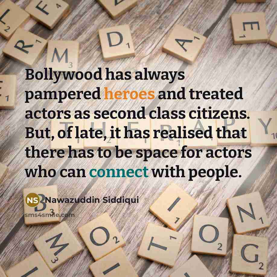 “Bollywood has always pampered heroes and treated actors as second class citizens. But, of late, it has realised that there has to be space for actors who can connect with people.” quote by Nawazuddin Siddiqui