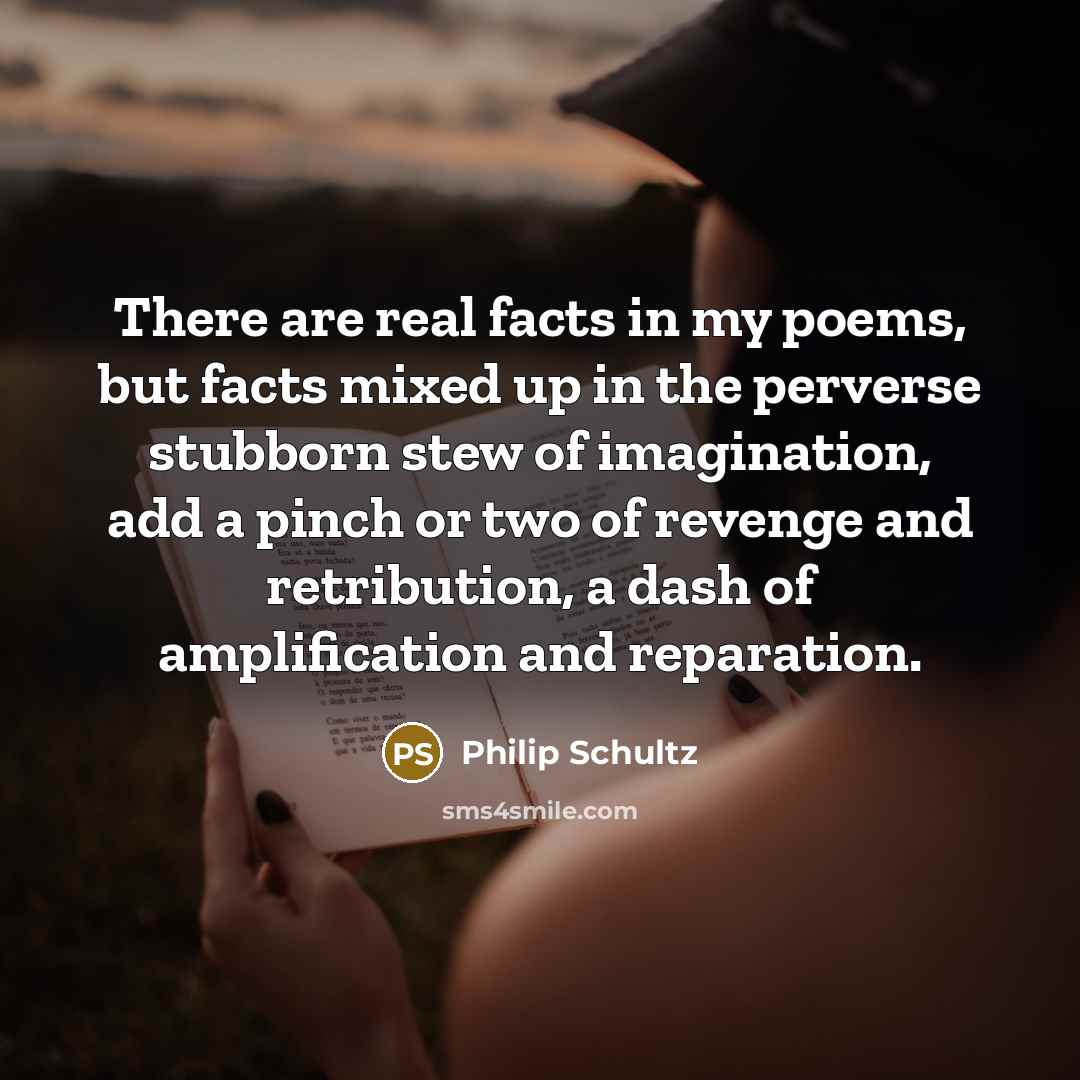 “There are real facts in my poems, but facts mixed…” quote by Philip Schultz