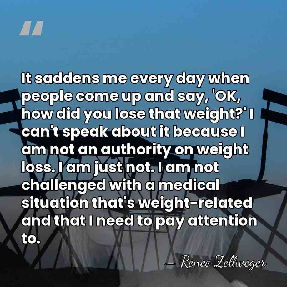 It saddens me every day when people come up and say, 'OK,&hellip; - Renee Zellweger