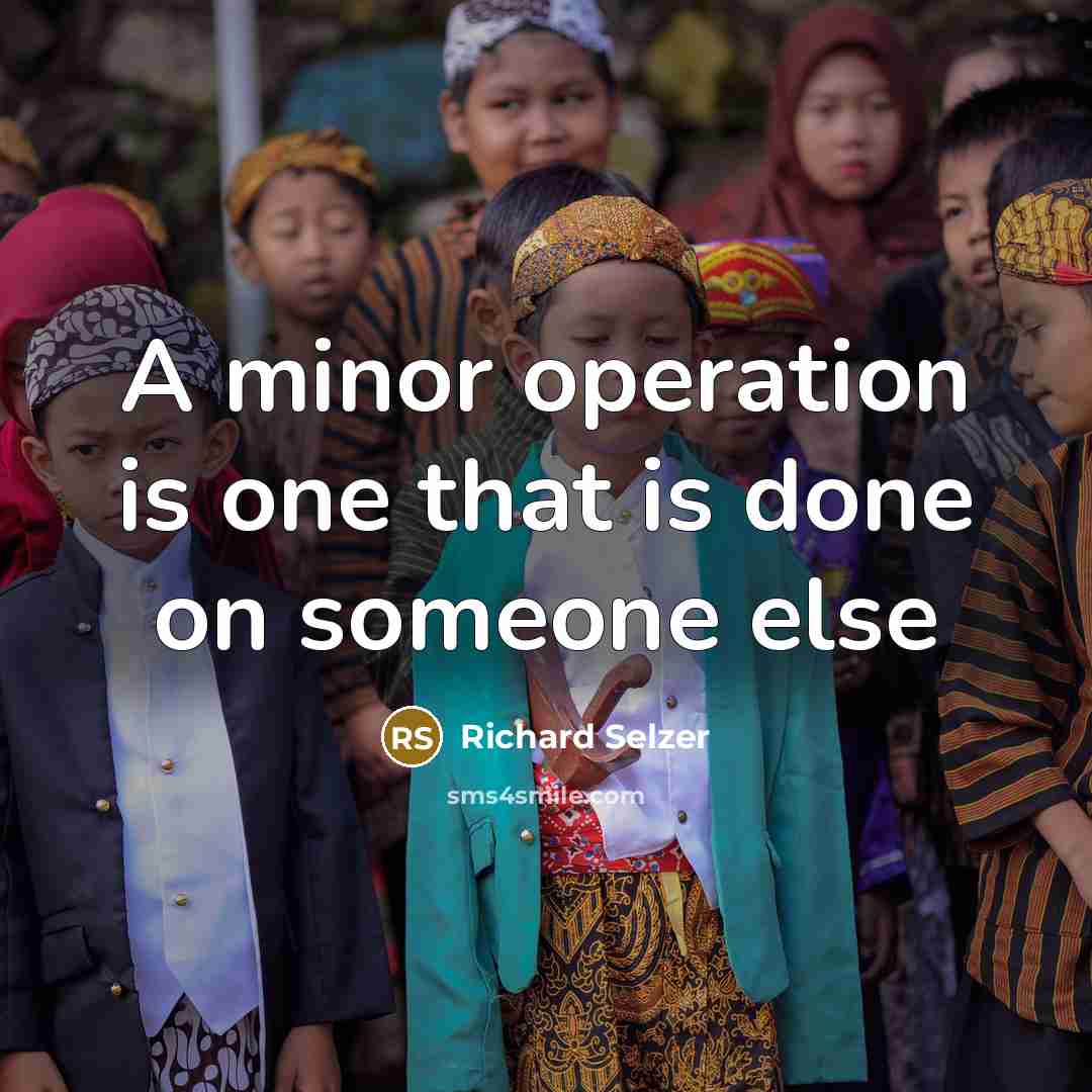 “A minor operation is one that is done on someone…” quote by Richard Selzer