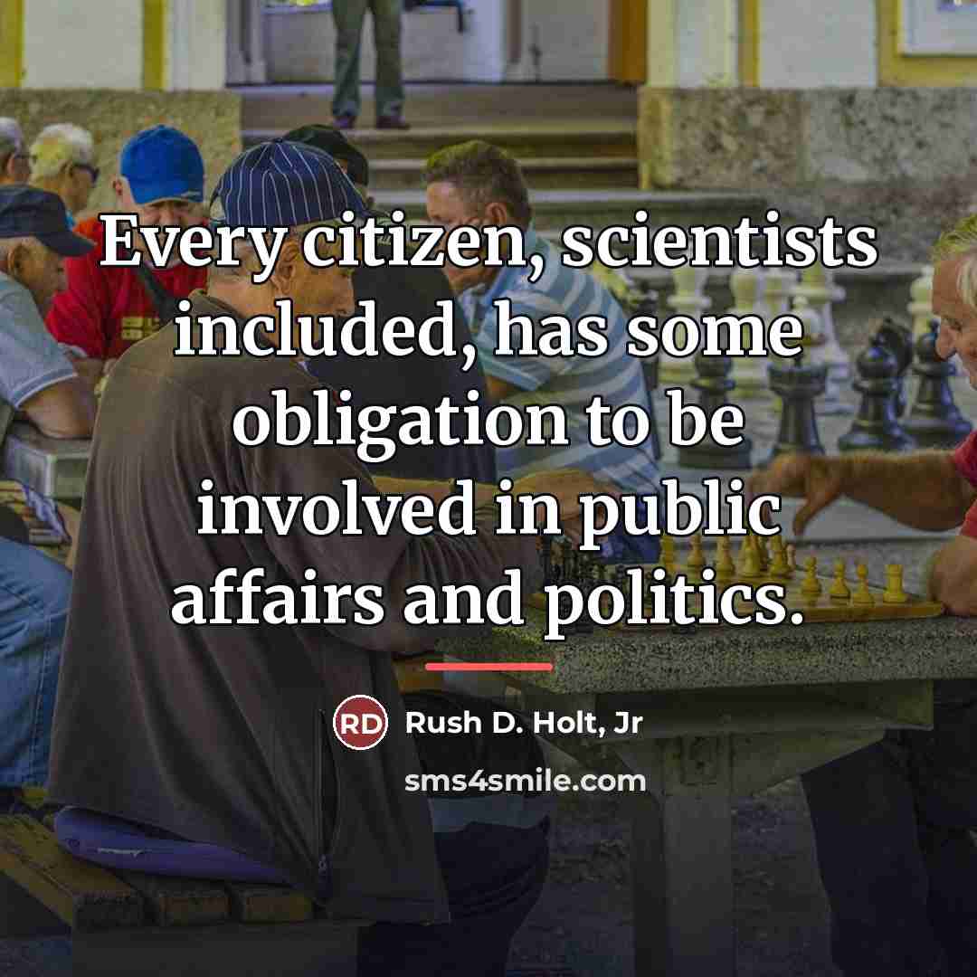 “Every citizen, scientists included, has some obligation to be involved…” quote by Rush D. Holt, Jr