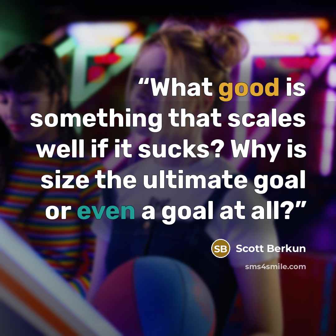 “What good is something that scales well if it sucks? Why is size the ultimate goal or even a goal at all?” quote by Scott Berkun