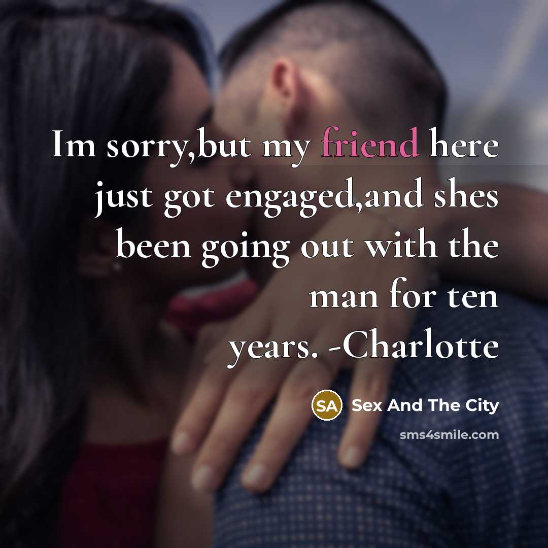 “Im sorry,but my friend here just got engaged,and shes been going out with the man for ten years. -Charlotte” quote by Sex And The City