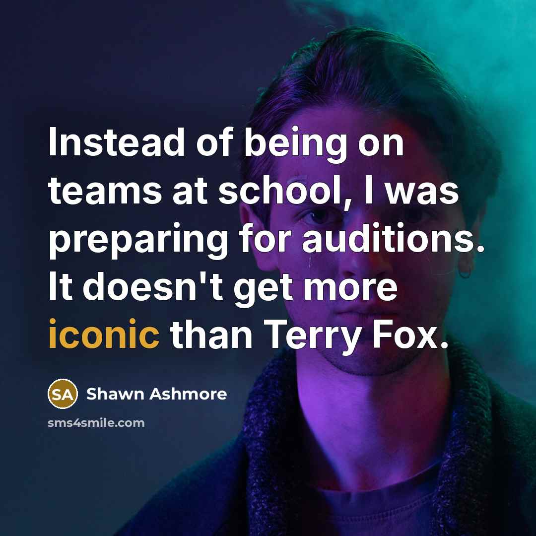 “Instead of being on teams at school, I was preparing for auditions. It doesn't get more iconic than Terry Fox.” quote by Shawn Ashmore