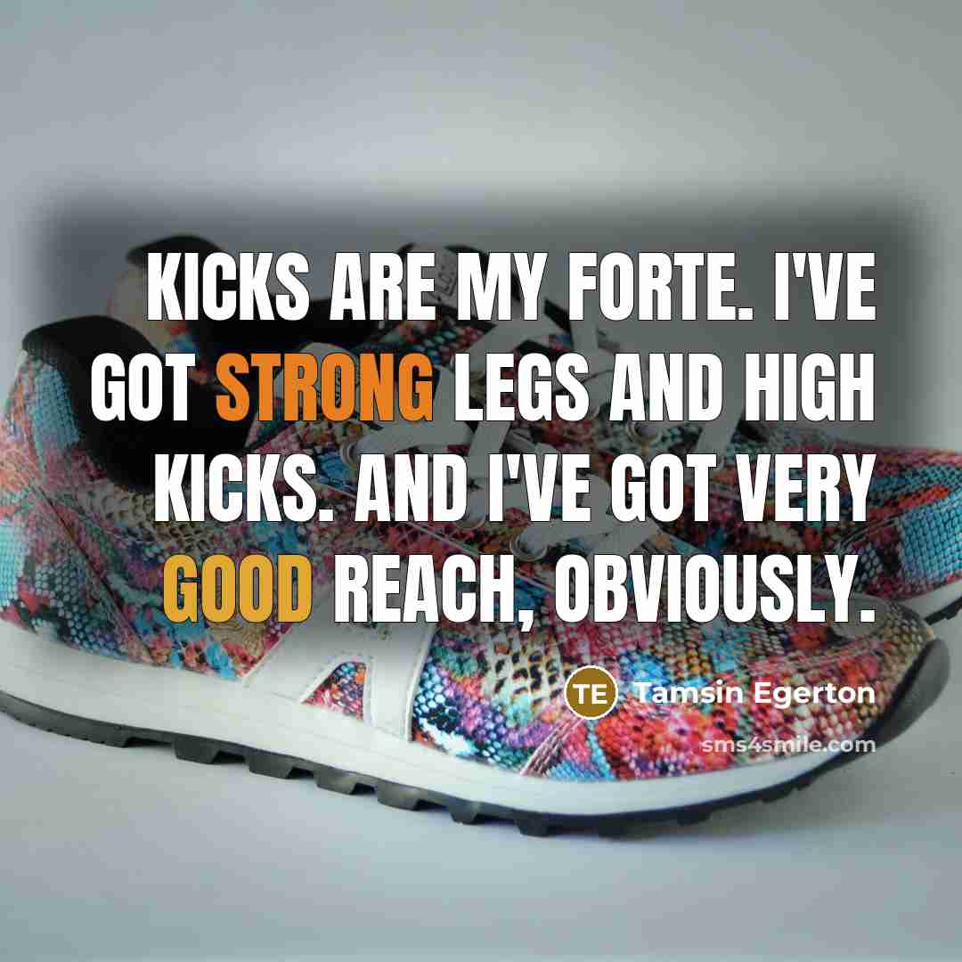 “Kicks are my forte. I've got strong legs and high…” quote by Tamsin Egerton