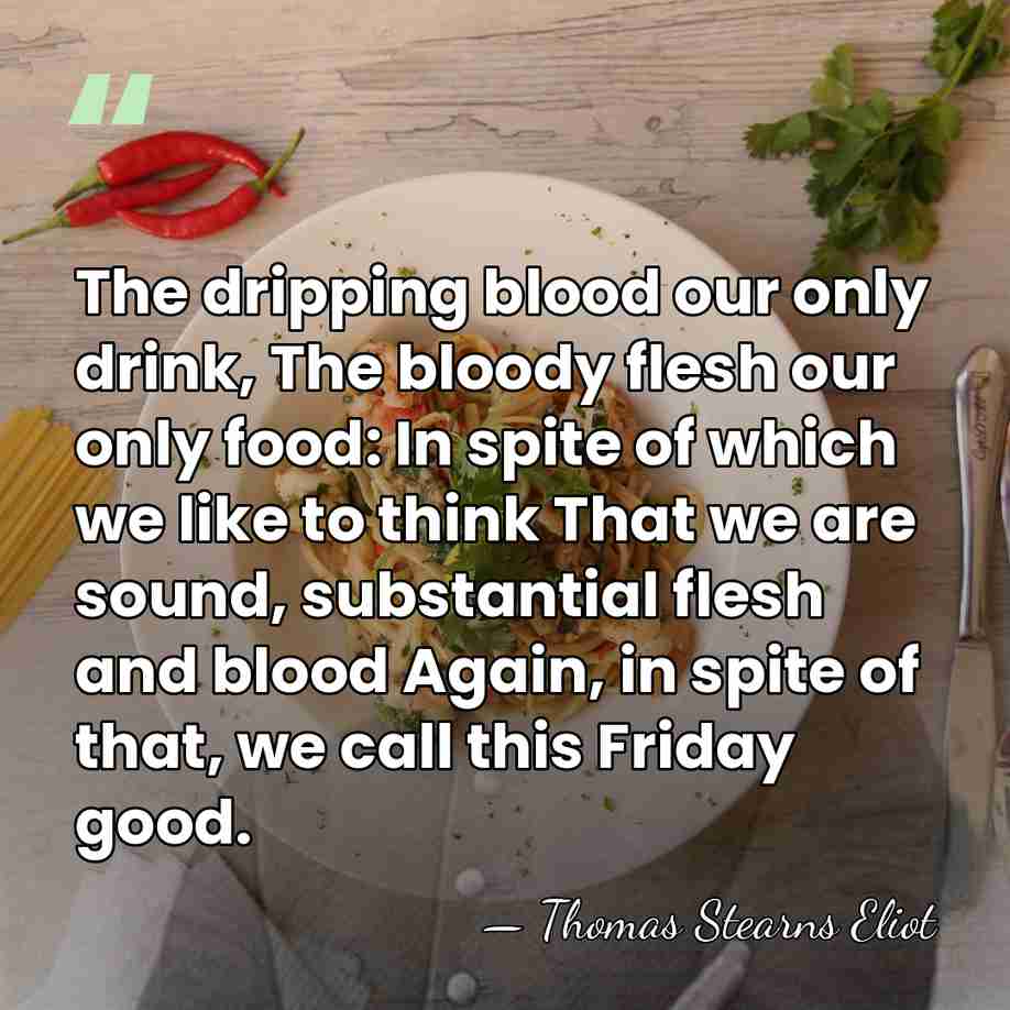 The dripping blood our only drink, The bloody flesh our only food:&hellip; - Thomas Stearns Eliot