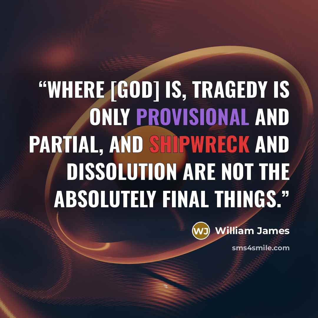 “Where [God] is, tragedy is only provisional and partial, and shipwreck and dissolution are not the absolutely final things.” quote by William James