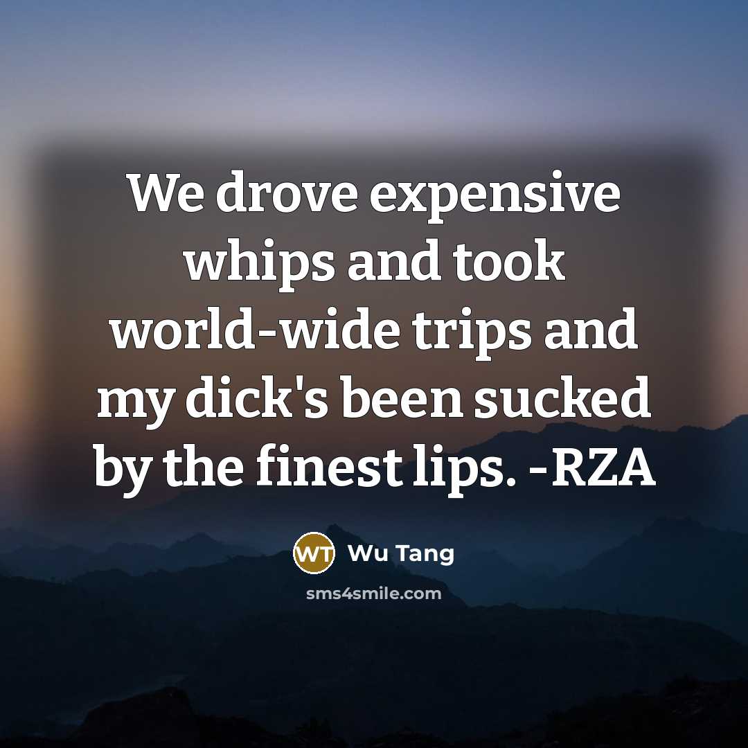 “We drove expensive whips and took world-wide trips and my dick's been sucked by the finest lips. -RZA” quote by Wu Tang