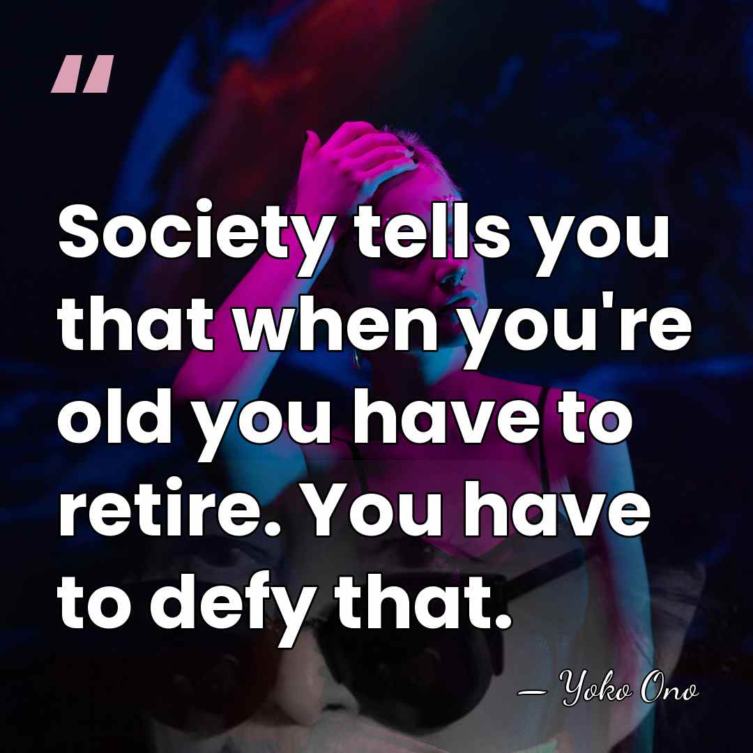 Society tells you that when you're old you have to retire. You&hellip; - Yoko Ono