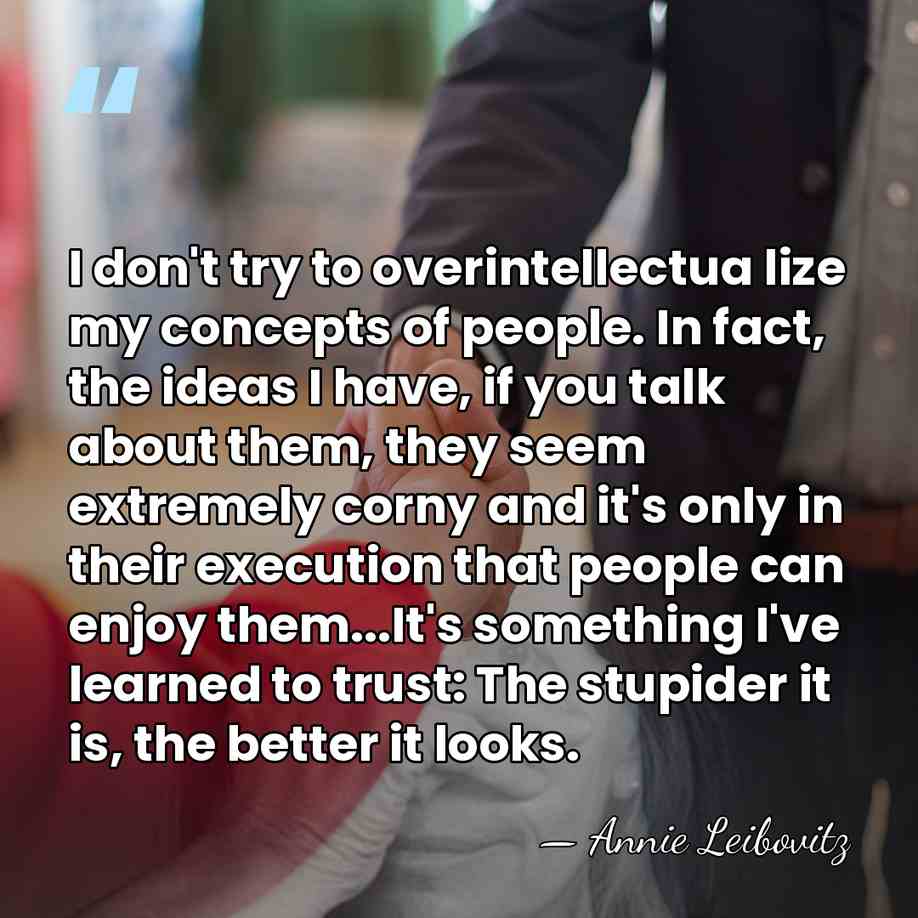 I don't try to overintellectua lize my concepts of people. In fact,&hellip; - Annie Leibovitz