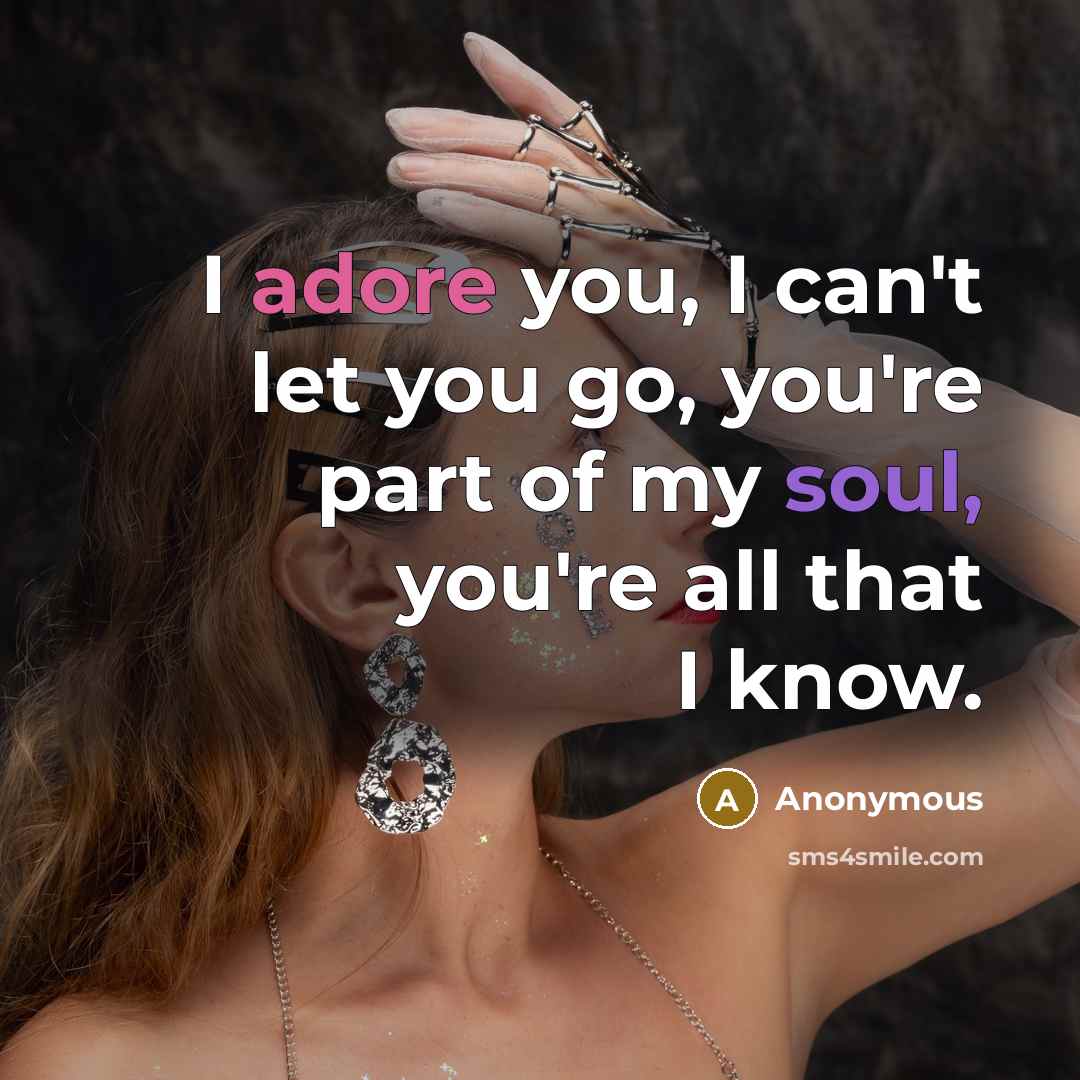 “I adore you, I can't let you go, you're part of my soul, you're all that I know.” quote by Anonymous