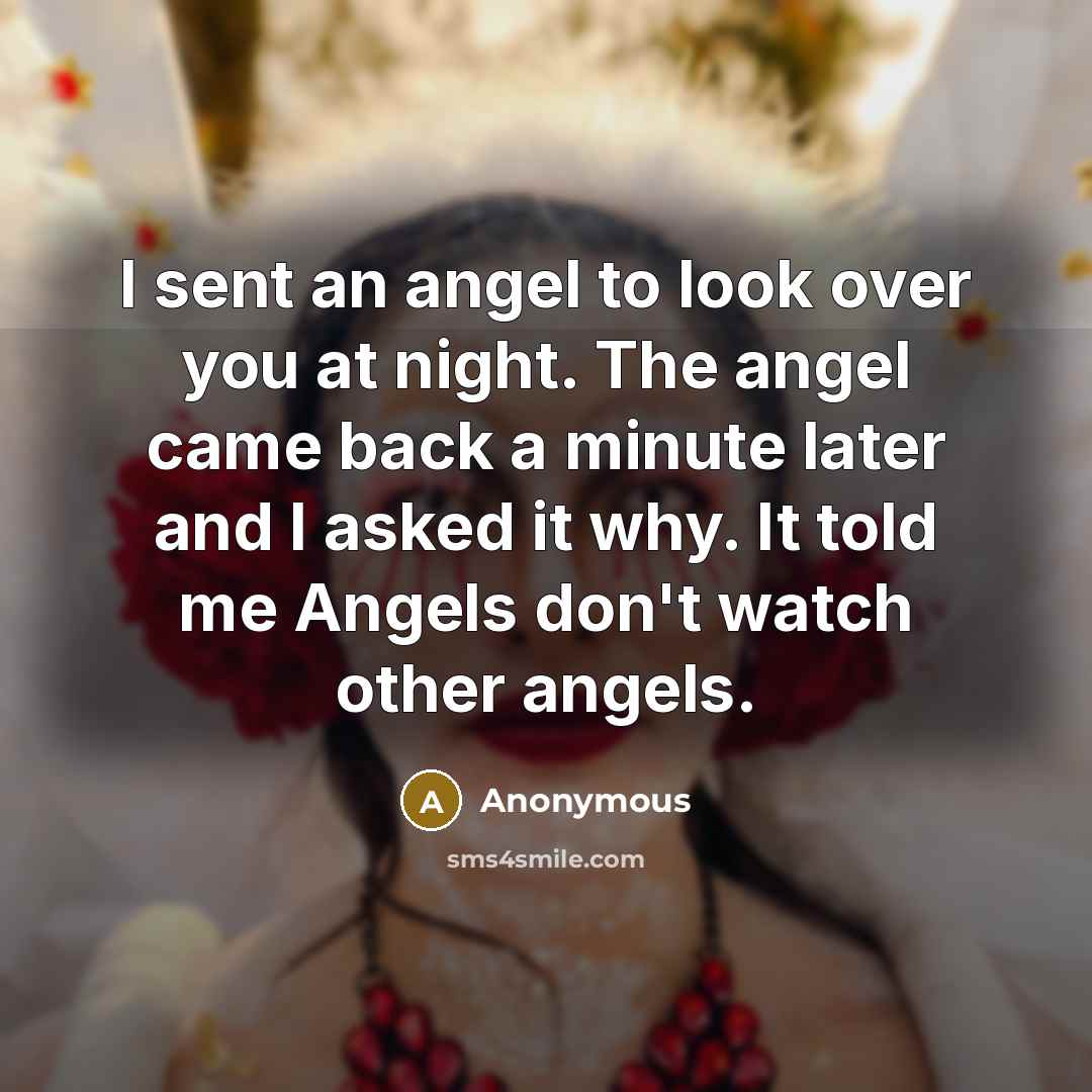 “I sent an angel to look over you at night. The angel came back a minute later and I asked it why. It told me Angels don't watch other angels.” quote by Anonymous