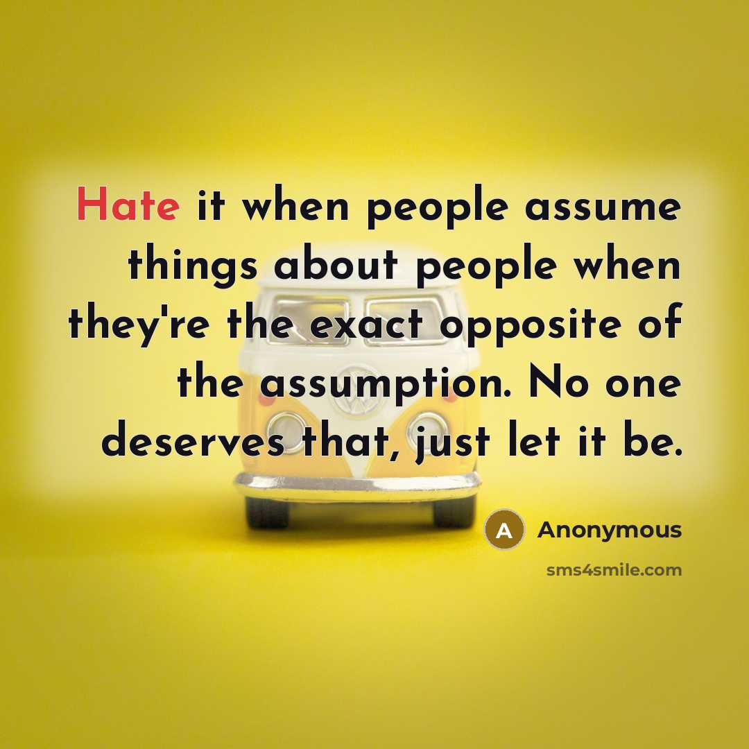 “Hate it when people assume things about people when they're the exact opposite of the assumption. No one deserves that, just let it be.” quote by Anonymous
