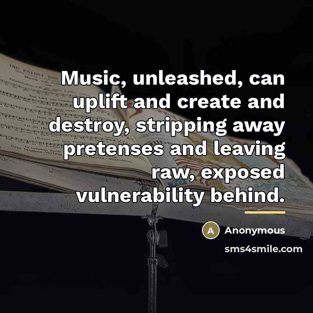 “Music, unleashed, can uplift and create and destroy, stripping away…” quote by Anonymous