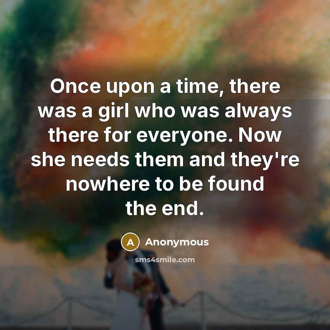 “Once upon a time, there was a girl who was always there for everyone. Now she needs them and they're nowhere to be found the end.” quote by Anonymous