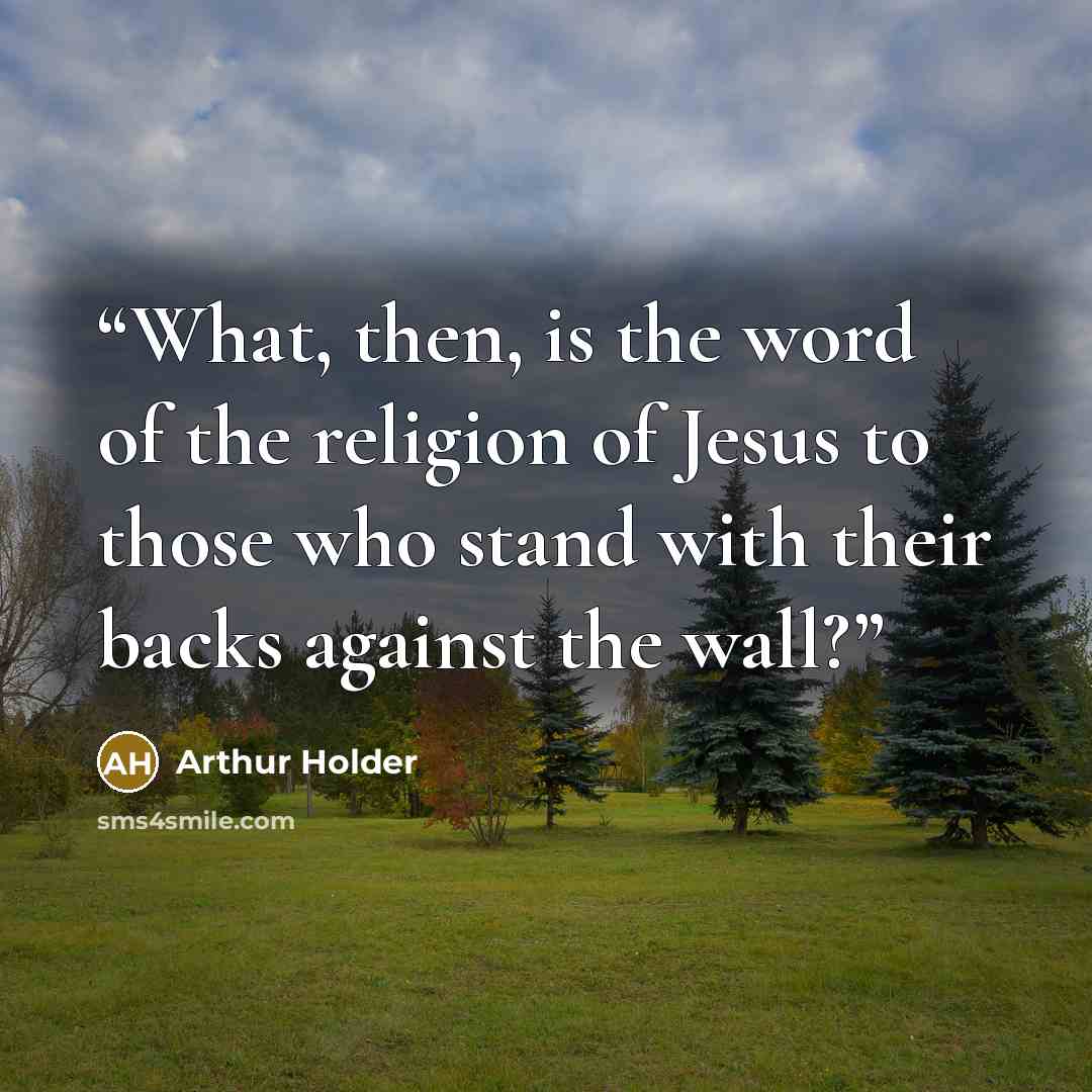 “What, then, is the word of the religion of Jesus to those who stand with their backs against the wall?” quote by Arthur Holder