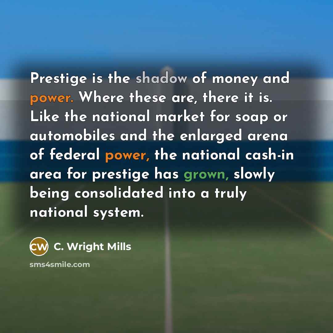 “Prestige is the shadow of money and power. Where these…” quote by C. Wright Mills