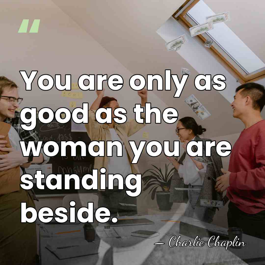 You are only as good as the woman you are standing beside. - Charlie Chaplin